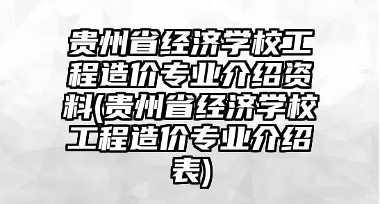 貴州省經(jīng)濟(jì)學(xué)校工程造價(jià)專業(yè)介紹資料(貴州省經(jīng)濟(jì)學(xué)校工程造價(jià)專業(yè)介紹表)