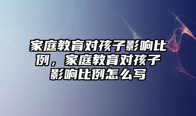 家庭教育對(duì)孩子影響比例，家庭教育對(duì)孩子影響比例怎么寫