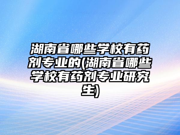 湖南省哪些學(xué)校有藥劑專業(yè)的(湖南省哪些學(xué)校有藥劑專業(yè)研究生)