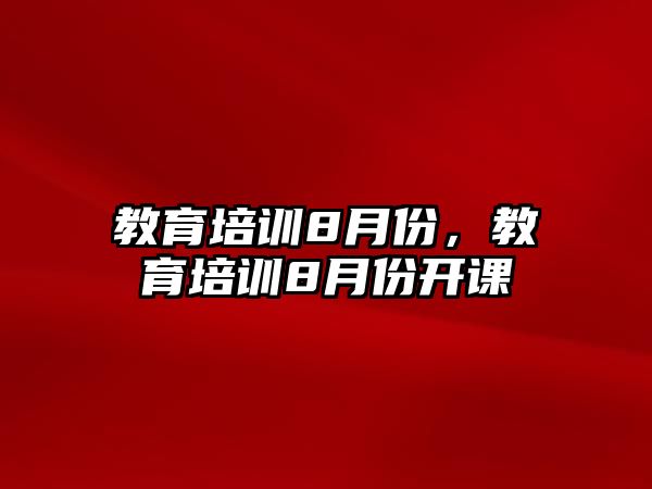 教育培訓8月份，教育培訓8月份開課