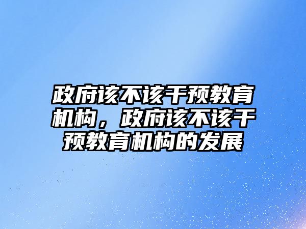 政府該不該干預教育機構(gòu)，政府該不該干預教育機構(gòu)的發(fā)展