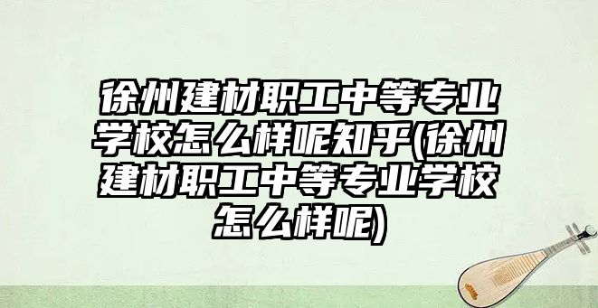 徐州建材職工中等專業(yè)學校怎么樣呢知乎(徐州建材職工中等專業(yè)學校怎么樣呢)