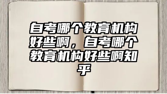 自考哪個教育機構(gòu)好些啊，自考哪個教育機構(gòu)好些啊知乎