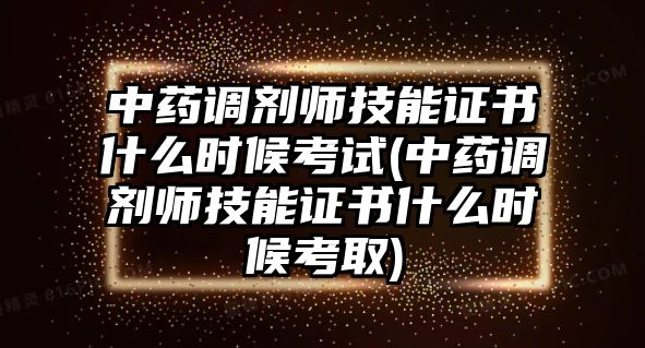 中藥調(diào)劑師技能證書什么時候考試(中藥調(diào)劑師技能證書什么時候考取)