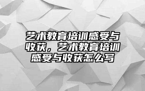 藝術(shù)教育培訓(xùn)感受與收獲，藝術(shù)教育培訓(xùn)感受與收獲怎么寫