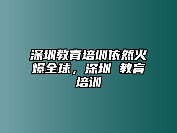 深圳教育培訓(xùn)依然火爆全球，深圳 教育培訓(xùn)