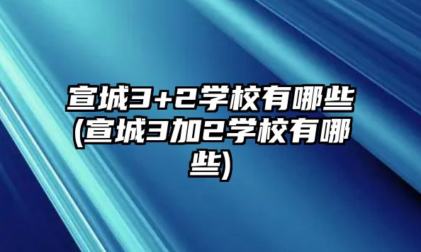 宣城3+2學校有哪些(宣城3加2學校有哪些)