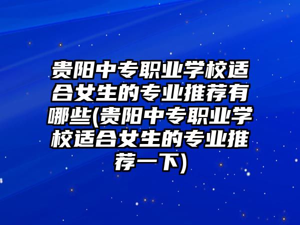 貴陽中專職業(yè)學(xué)校適合女生的專業(yè)推薦有哪些(貴陽中專職業(yè)學(xué)校適合女生的專業(yè)推薦一下)