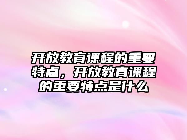 開放教育課程的重要特點(diǎn)，開放教育課程的重要特點(diǎn)是什么