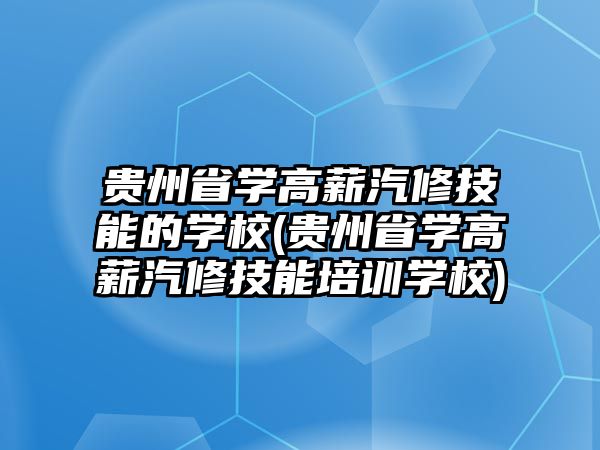 貴州省學(xué)高薪汽修技能的學(xué)校(貴州省學(xué)高薪汽修技能培訓(xùn)學(xué)校)