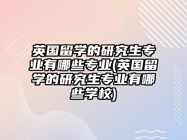 英國留學(xué)的研究生專業(yè)有哪些專業(yè)(英國留學(xué)的研究生專業(yè)有哪些學(xué)校)