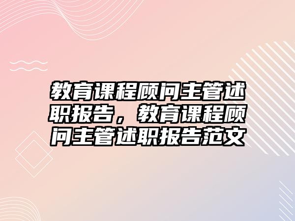 教育課程顧問主管述職報告，教育課程顧問主管述職報告范文