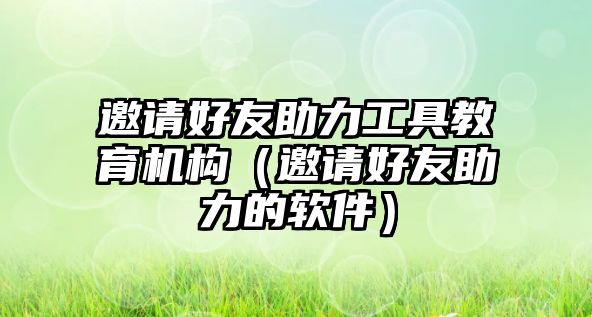 邀請好友助力工具教育機構(gòu)（邀請好友助力的軟件）