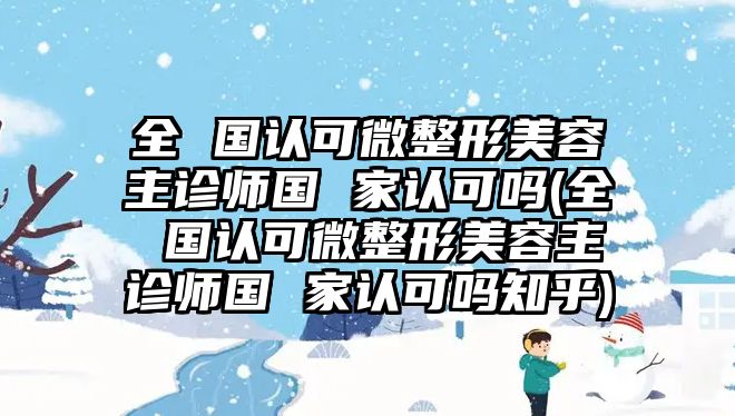 全 國認可微整形美容主診師國 家認可嗎(全 國認可微整形美容主診師國 家認可嗎知乎)