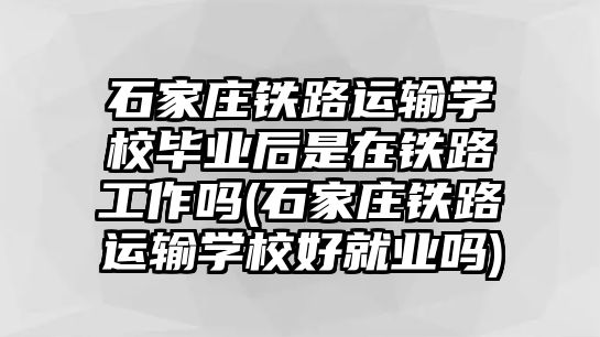 石家莊鐵路運(yùn)輸學(xué)校畢業(yè)后是在鐵路工作嗎(石家莊鐵路運(yùn)輸學(xué)校好就業(yè)嗎)