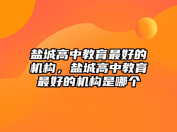 鹽城高中教育最好的機構，鹽城高中教育最好的機構是哪個