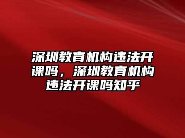 深圳教育機構(gòu)違法開課嗎，深圳教育機構(gòu)違法開課嗎知乎