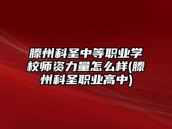 滕州科圣中等職業(yè)學(xué)校師資力量怎么樣(滕州科圣職業(yè)高中)