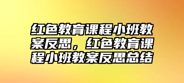 紅色教育課程小班教案反思，紅色教育課程小班教案反思總結(jié)