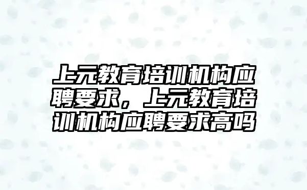 上元教育培訓機構(gòu)應聘要求，上元教育培訓機構(gòu)應聘要求高嗎