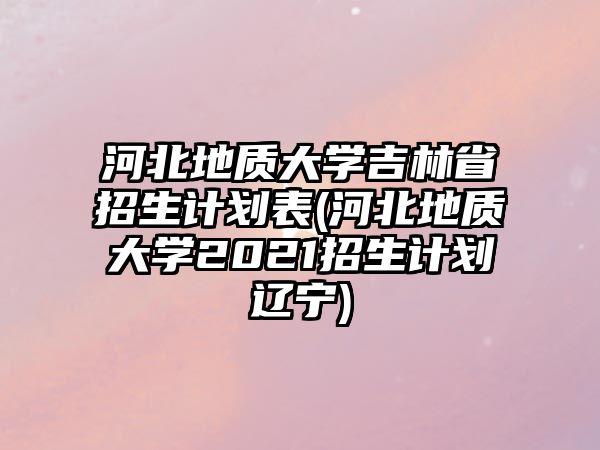 河北地質(zhì)大學吉林省招生計劃表(河北地質(zhì)大學2021招生計劃遼寧)