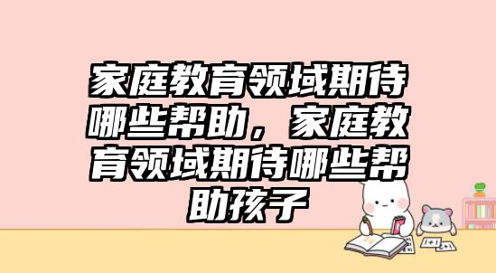 家庭教育領(lǐng)域期待哪些幫助，家庭教育領(lǐng)域期待哪些幫助孩子