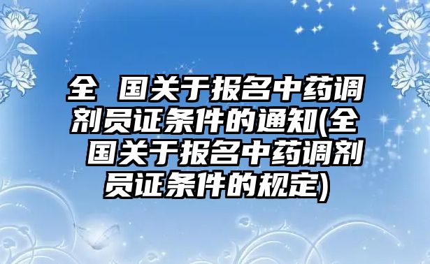 全 國(guó)關(guān)于報(bào)名中藥調(diào)劑員證條件的通知(全 國(guó)關(guān)于報(bào)名中藥調(diào)劑員證條件的規(guī)定)