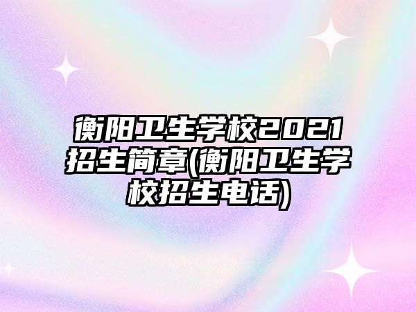 衡陽衛(wèi)生學(xué)校2021招生簡(jiǎn)章(衡陽衛(wèi)生學(xué)校招生電話)