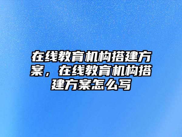 在線教育機(jī)構(gòu)搭建方案，在線教育機(jī)構(gòu)搭建方案怎么寫