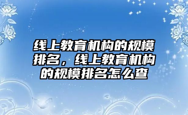 線上教育機構(gòu)的規(guī)模排名，線上教育機構(gòu)的規(guī)模排名怎么查