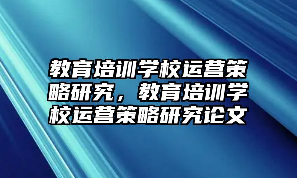 教育培訓學校運營策略研究，教育培訓學校運營策略研究論文