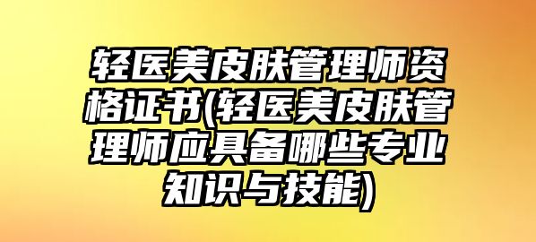 輕醫(yī)美皮膚管理師資格證書(輕醫(yī)美皮膚管理師應(yīng)具備哪些專業(yè)知識與技能)