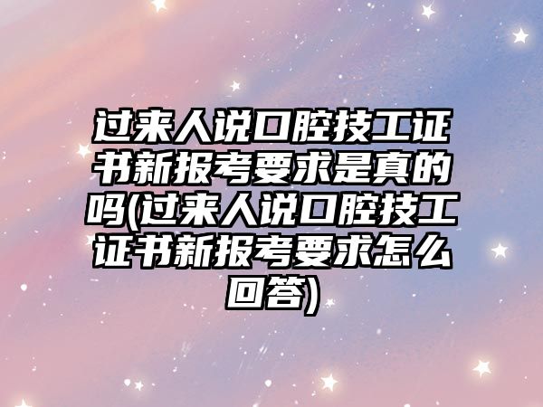 過(guò)來(lái)人說(shuō)口腔技工證書(shū)新報(bào)考要求是真的嗎(過(guò)來(lái)人說(shuō)口腔技工證書(shū)新報(bào)考要求怎么回答)