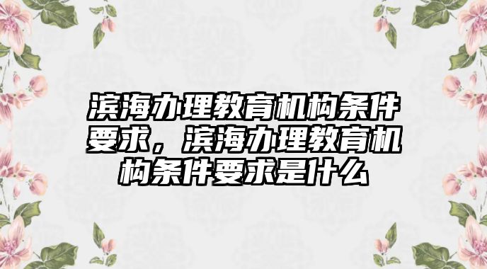 濱海辦理教育機構(gòu)條件要求，濱海辦理教育機構(gòu)條件要求是什么