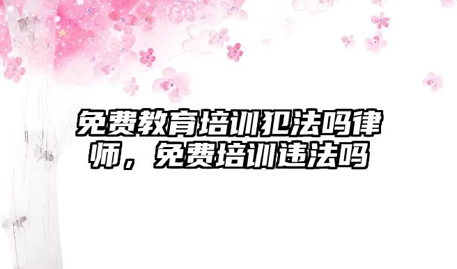 免費教育培訓犯法嗎律師，免費培訓違法嗎