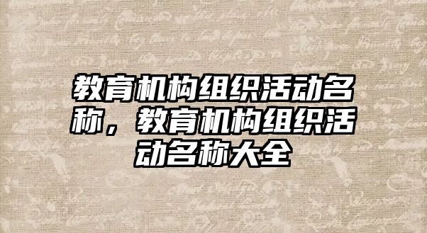 教育機(jī)構(gòu)組織活動名稱，教育機(jī)構(gòu)組織活動名稱大全