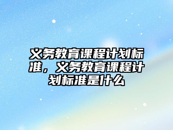 義務(wù)教育課程計(jì)劃標(biāo)準(zhǔn)，義務(wù)教育課程計(jì)劃標(biāo)準(zhǔn)是什么