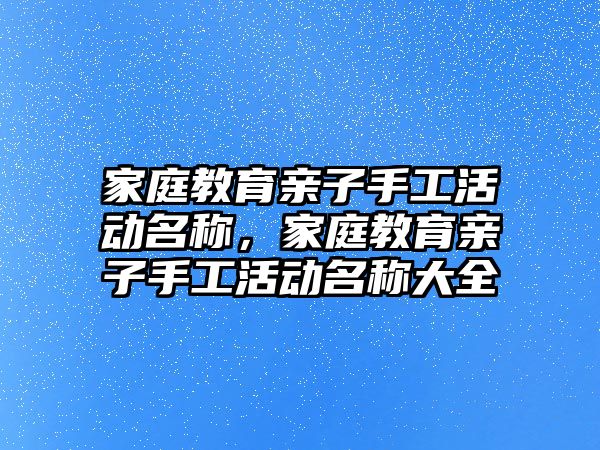 家庭教育親子手工活動名稱，家庭教育親子手工活動名稱大全