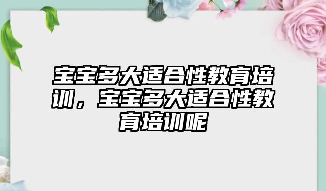 寶寶多大適合性教育培訓，寶寶多大適合性教育培訓呢