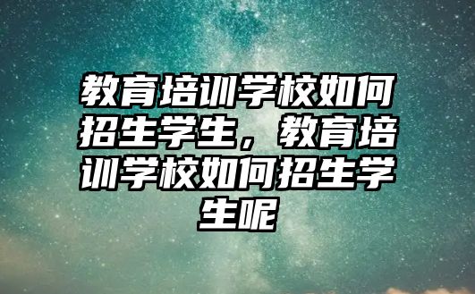 教育培訓學校如何招生學生，教育培訓學校如何招生學生呢