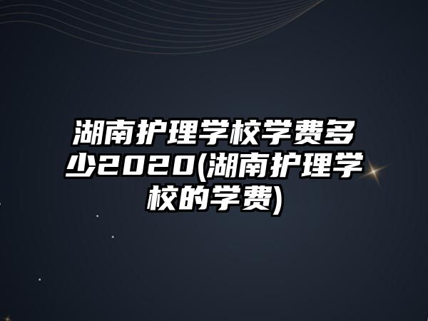 湖南護(hù)理學(xué)校學(xué)費(fèi)多少2020(湖南護(hù)理學(xué)校的學(xué)費(fèi))