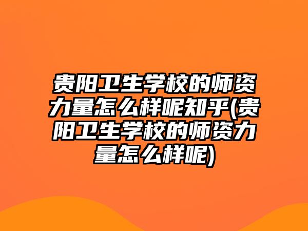 貴陽(yáng)衛(wèi)生學(xué)校的師資力量怎么樣呢知乎(貴陽(yáng)衛(wèi)生學(xué)校的師資力量怎么樣呢)