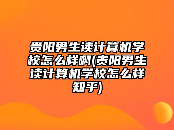 貴陽男生讀計算機學(xué)校怎么樣啊(貴陽男生讀計算機學(xué)校怎么樣知乎)