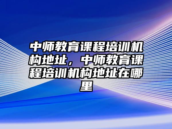 中師教育課程培訓(xùn)機(jī)構(gòu)地址，中師教育課程培訓(xùn)機(jī)構(gòu)地址在哪里