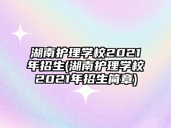 湖南護理學校2021年招生(湖南護理學校2021年招生簡章)