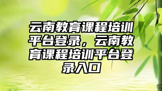 云南教育課程培訓(xùn)平臺登錄，云南教育課程培訓(xùn)平臺登錄入口