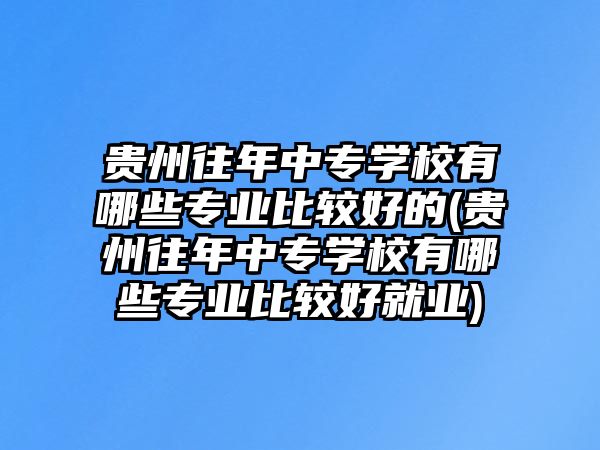 貴州往年中專學(xué)校有哪些專業(yè)比較好的(貴州往年中專學(xué)校有哪些專業(yè)比較好就業(yè))