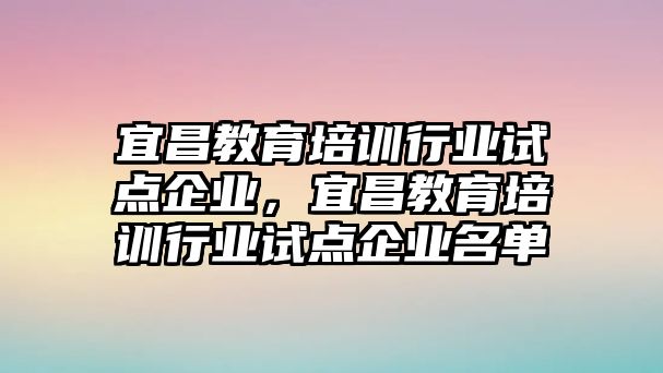 宜昌教育培訓(xùn)行業(yè)試點(diǎn)企業(yè)，宜昌教育培訓(xùn)行業(yè)試點(diǎn)企業(yè)名單