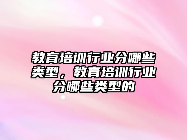 教育培訓行業(yè)分哪些類型，教育培訓行業(yè)分哪些類型的