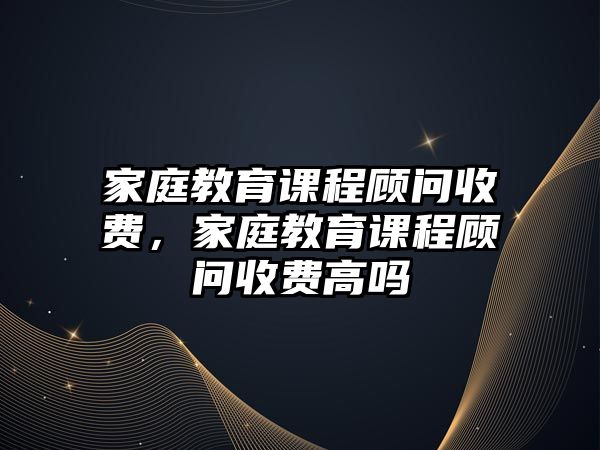 家庭教育課程顧問收費，家庭教育課程顧問收費高嗎